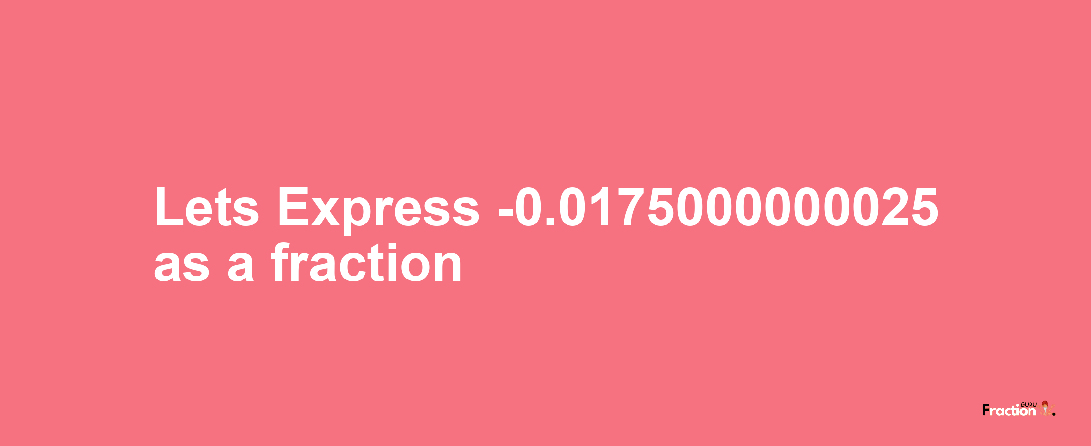 Lets Express -0.0175000000025 as afraction